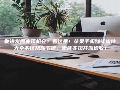 江山敏锐发掘变现机会？看这里！苹果手机赚钱软件大全不仅帮你节流，更能实现开源增收！