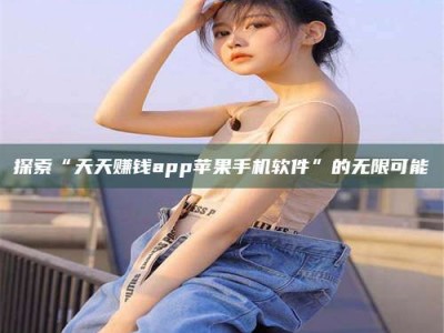 江山探索“天天赚钱app苹果手机软件”的无限可能