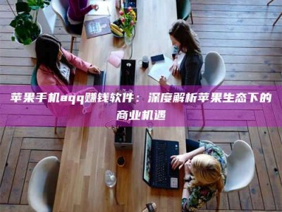 江山苹果手机aqq赚钱软件：深度解析苹果生态下的商业机遇
