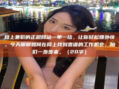 江山网上兼职的正规网站一单一结，让你轻松赚外快。今天聊聊如何在网上找到靠谱的工作机会，咱们一步步来。（20字）