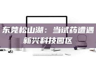 江山东莞松山湖：当试药遭遇新兴科技园区