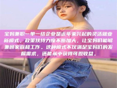 江山宝妈兼职一单一结企业是近年来兴起的灵活就业新模式，政策扶持力度不断加大，让宝妈们能够兼顾家庭和工作。这种模式不仅满足宝妈们的发展需求，还能从中获得可观收益。