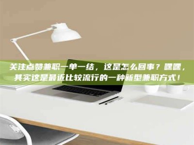 江山关注点赞兼职一单一结，这是怎么回事？嘿嘿，其实这是最近比较流行的一种新型兼职方式！