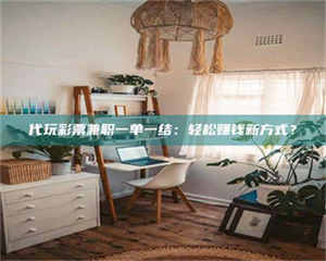 江山代玩***兼职一单一结：轻松赚钱新方式？ 第1张