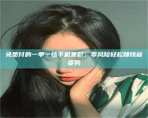 江山免垫付的一单一结手机兼职：零风险轻松赚钱新姿势 第1张