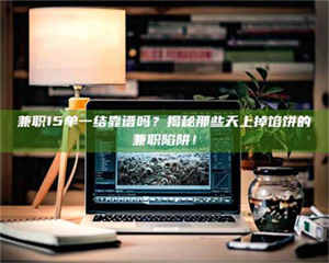 江山兼职15单一结靠谱吗？揭秘那些天上掉馅饼的兼职陷阱！ 第1张