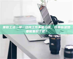 江山兼职工资一单一结找工作不能马虎，我看你是想要做兼职了吧？ 第1张