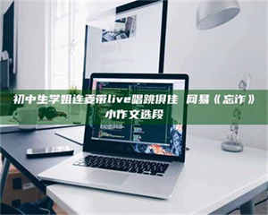 江山初中生学姐连麦带live唱跳俱佳 网易《忘诈》小作文选段 第1张