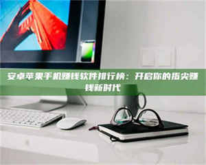 江山安卓苹果手机赚钱软件排行榜:开启你的指尖赚钱新时代 第1张 江山安卓苹果手机赚钱软件排行榜:开启你的指尖赚钱新时代 第1张