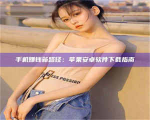 江山手机赚钱新路径：苹果安卓软件下载指南 第1张