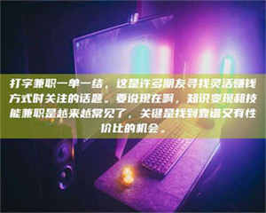 江山打字兼职一单一结，这是许多朋友寻找灵活赚钱方式时关注的话题。要说现在啊，知识变现和技能兼职是越来越常见了，关键是找到靠谱又有性价比的机会。 第1张