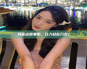 江山抖音点赞兼职，日入轻松几百！ 第1张