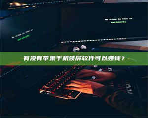 江山有没有苹果手机锁屏软件可以赚钱？ 第1张