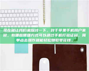 江山现在就让我们来探讨一下,对于苹果手机用户来说,有哪些便捷方式可以通过手机打验证码、简单点击操作就能轻松赚取零花钱。 第1张 江山现在就让我们来探讨一下,对于苹果手机用户来说,有哪些便捷方式可以通过手机打验证码、简单点击操作就能轻松赚取零花钱。 第1张