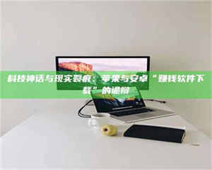 江山科技神话与现实裂痕：苹果与安卓“赚钱软件下载”的诡辩 第1张