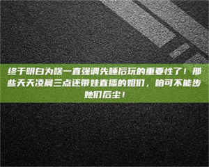 江山终于明白为啥一直强调先睡后玩的重要性了！那些天天凌晨三点还带娃直播的姐们，咱可不能步她们后尘！ 第1张