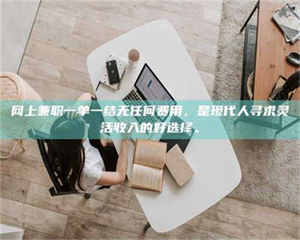 江山网上兼职一单一结无任何费用，是现代人寻求灵活收入的好选择。 第1张