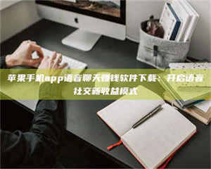 江山苹果手机app语音聊天赚钱软件下载：开启语音社交新收益模式 第1张