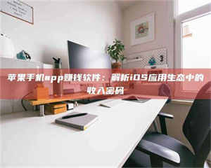 江山苹果手机app赚钱软件：解析iOS应用生态中的收入密码 第1张