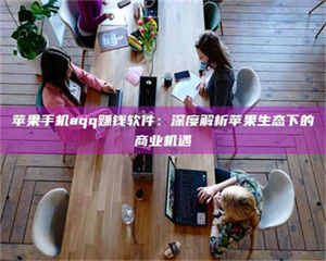 江山苹果手机aqq赚钱软件:深度解析苹果生态下的商业机遇 第1张 江山苹果手机aqq赚钱软件:深度解析苹果生态下的商业机遇 第1张