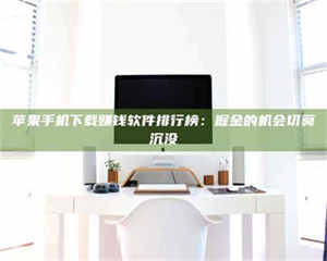 江山苹果手机下载赚钱软件排行榜：掘金的机会切莫沉没 第1张