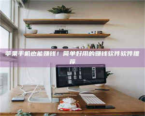 江山苹果手机也能赚钱！简单好用的赚钱软件软件推荐 第1张