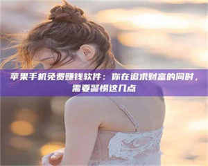 江山苹果手机免费赚钱软件：你在追求财富的同时，需要警惕这几点 第1张