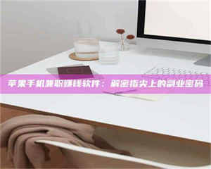 江山苹果手机兼职赚钱软件：解密指尖上的副业密码 第1张