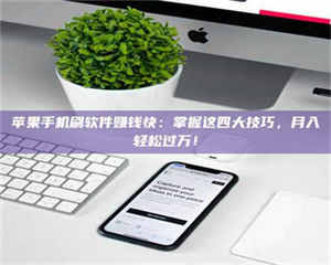 江山苹果手机刷软件赚钱快：掌握这四大技巧，月入轻松过万！ 第1张