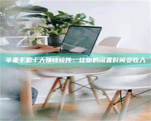 江山苹果手机十大赚钱软件：让你的闲置时间变收入 第1张