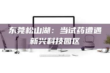 江山东莞松山湖：当试药遭遇新兴科技园区
