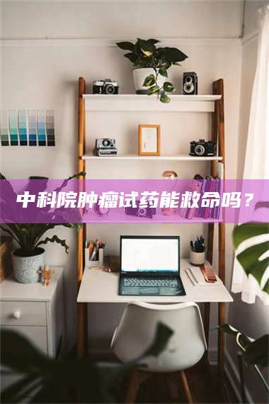 江山中科院肿瘤试药能救命吗？ 第1张