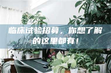 江山临床试验招募，你想了解的这里都有！