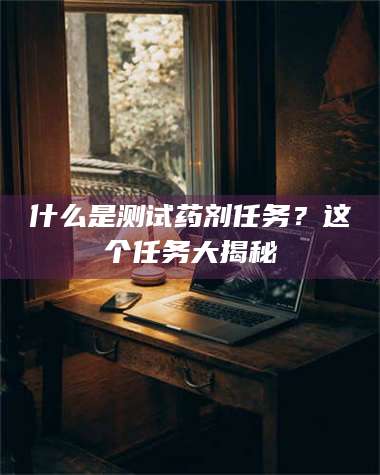 江山什么是测试药剂任务？这个任务大揭秘