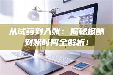 江山从试药到入账：揭秘报酬到账时间全解析！