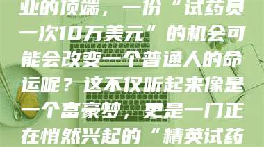 江山你有没有想过，在某个行业的顶端，一份“试药员一次10万美元”的机会可能会改变一个普通人的命运呢？这不仅听起来像是一个富豪梦，更是一门正在悄然兴起的“精英试药员”秘籍！