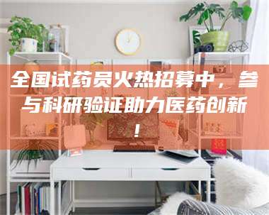 江山全国试药员火热招募中，参与科研验证助力医药创新！
