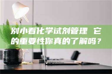 江山别小看化学试剂管理 它的重要性你真的了解吗？