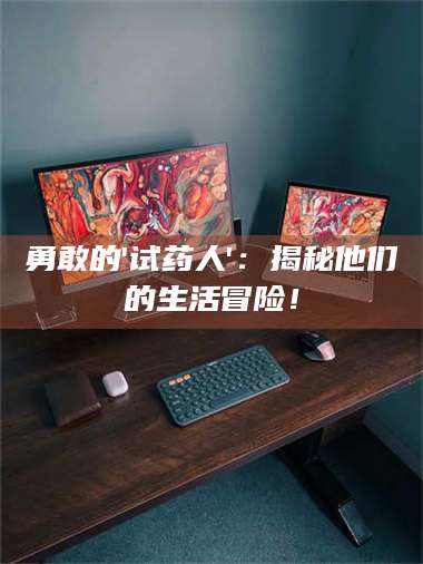 江山勇敢的'试药人'：揭秘他们的生活冒险！ 第1张